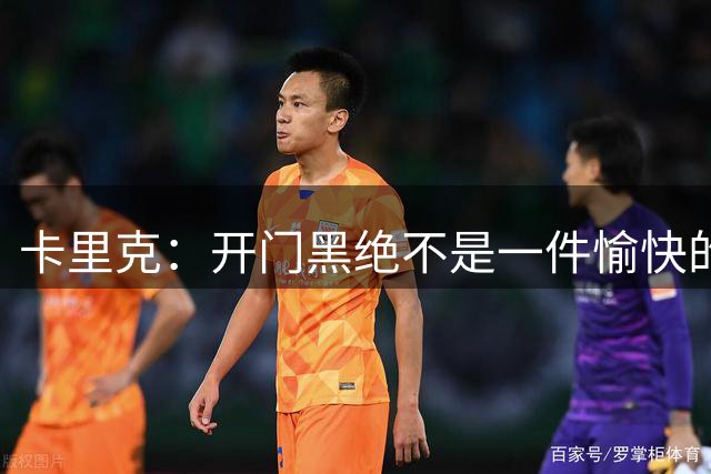 卡里克：开门黑绝不是一件愉快的事，但这不会改变我们的做法